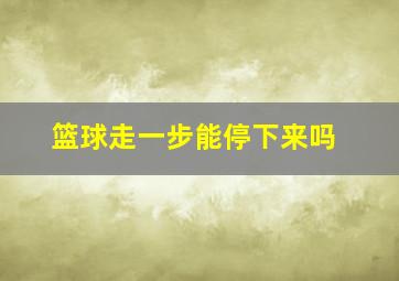 篮球走一步能停下来吗