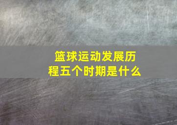 篮球运动发展历程五个时期是什么