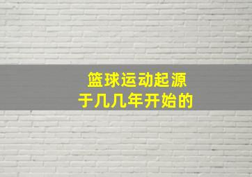 篮球运动起源于几几年开始的