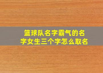 篮球队名字霸气的名字女生三个字怎么取名