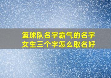 篮球队名字霸气的名字女生三个字怎么取名好