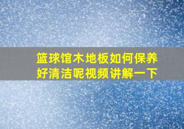 篮球馆木地板如何保养好清洁呢视频讲解一下