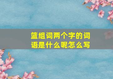 篮组词两个字的词语是什么呢怎么写