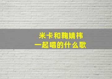 米卡和鞠婧祎一起唱的什么歌