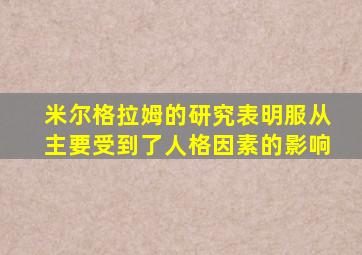 米尔格拉姆的研究表明服从主要受到了人格因素的影响