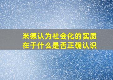 米德认为社会化的实质在于什么是否正确认识