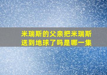 米瑞斯的父亲把米瑞斯送到地球了吗是哪一集