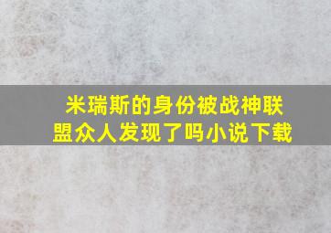 米瑞斯的身份被战神联盟众人发现了吗小说下载