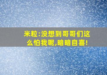 米粒:没想到哥哥们这么怕我呢,暗暗自喜!