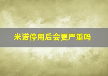 米诺停用后会更严重吗