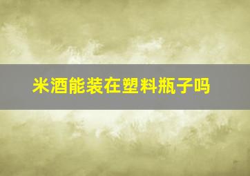 米酒能装在塑料瓶子吗