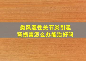 类风湿性关节炎引起肾损害怎么办能治好吗