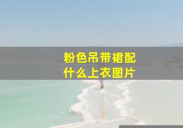 粉色吊带裙配什么上衣图片