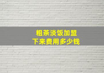 粗茶淡饭加盟下来费用多少钱