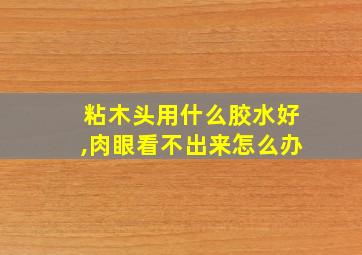 粘木头用什么胶水好,肉眼看不出来怎么办