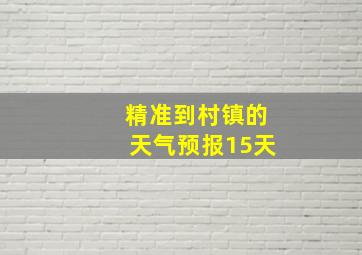 精准到村镇的天气预报15天