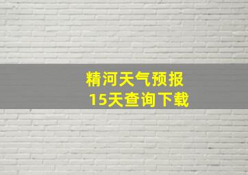 精河天气预报15天查询下载