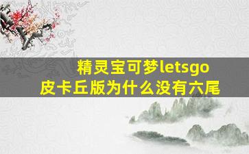 精灵宝可梦letsgo皮卡丘版为什么没有六尾