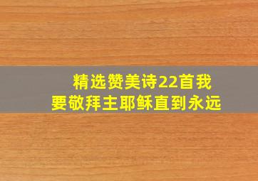 精选赞美诗22首我要敬拜主耶稣直到永远