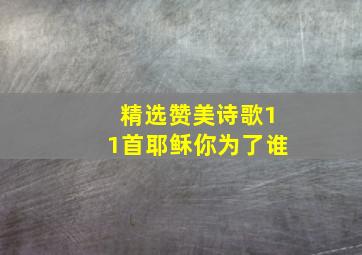 精选赞美诗歌11首耶稣你为了谁