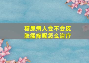 糖尿病人会不会皮肤瘙痒呢怎么治疗