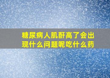 糖尿病人肌酐高了会出现什么问题呢吃什么药