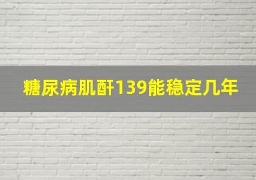 糖尿病肌酐139能稳定几年