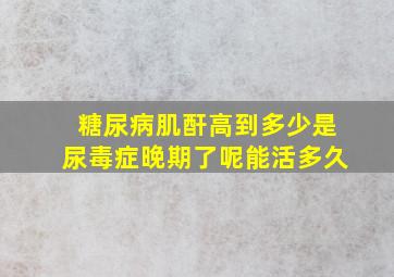 糖尿病肌酐高到多少是尿毒症晚期了呢能活多久