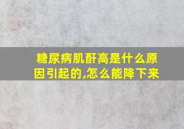 糖尿病肌酐高是什么原因引起的,怎么能降下来