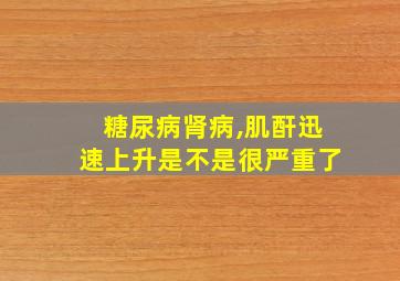 糖尿病肾病,肌酐迅速上升是不是很严重了