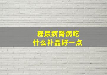 糖尿病肾病吃什么补品好一点