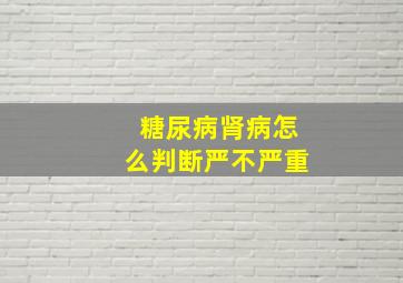 糖尿病肾病怎么判断严不严重