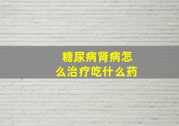 糖尿病肾病怎么治疗吃什么药