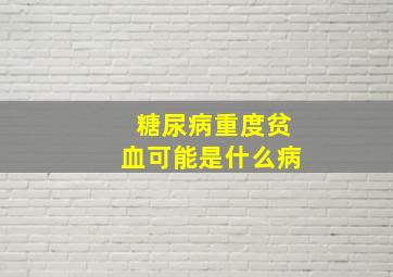 糖尿病重度贫血可能是什么病