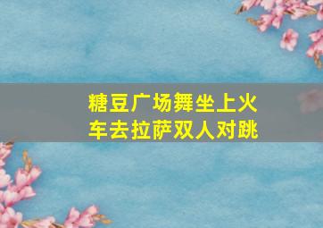 糖豆广场舞坐上火车去拉萨双人对跳