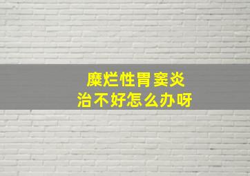 糜烂性胃窦炎治不好怎么办呀