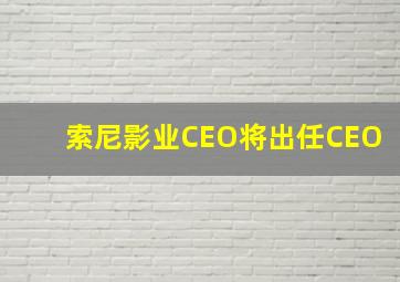 索尼影业CEO将出任CEO