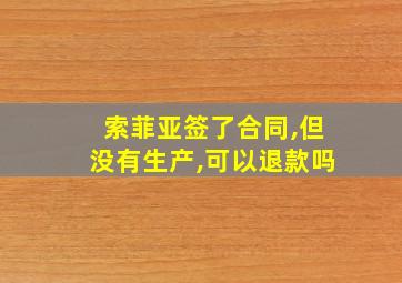 索菲亚签了合同,但没有生产,可以退款吗