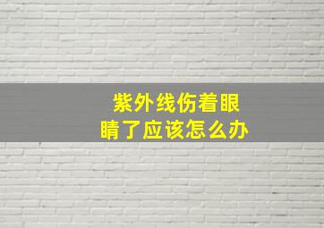 紫外线伤着眼睛了应该怎么办