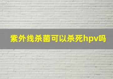 紫外线杀菌可以杀死hpv吗