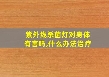 紫外线杀菌灯对身体有害吗,什么办法治疗