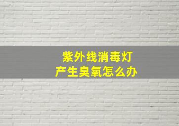 紫外线消毒灯产生臭氧怎么办