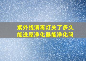 紫外线消毒灯关了多久能进屋净化器能净化吗