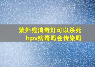 紫外线消毒灯可以杀死hpv病毒吗会传染吗