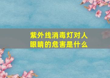 紫外线消毒灯对人眼睛的危害是什么