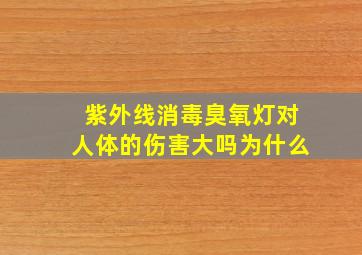 紫外线消毒臭氧灯对人体的伤害大吗为什么