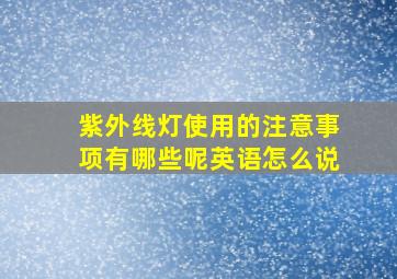 紫外线灯使用的注意事项有哪些呢英语怎么说