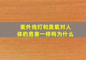 紫外线灯和臭氧对人体的危害一样吗为什么