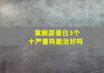 紫癜尿蛋白3个十严重吗能治好吗