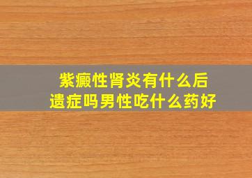 紫癜性肾炎有什么后遗症吗男性吃什么药好